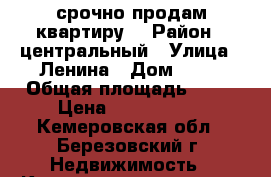 срочно продам квартиру  › Район ­ центральный › Улица ­ Ленина › Дом ­ 36 › Общая площадь ­ 48 › Цена ­ 1 500 000 - Кемеровская обл., Березовский г. Недвижимость » Квартиры продажа   . Кемеровская обл.,Березовский г.